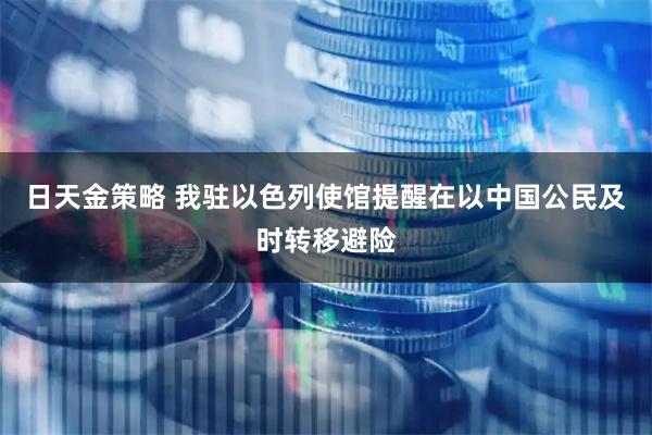 日天金策略 我驻以色列使馆提醒在以中国公民及时转移避险