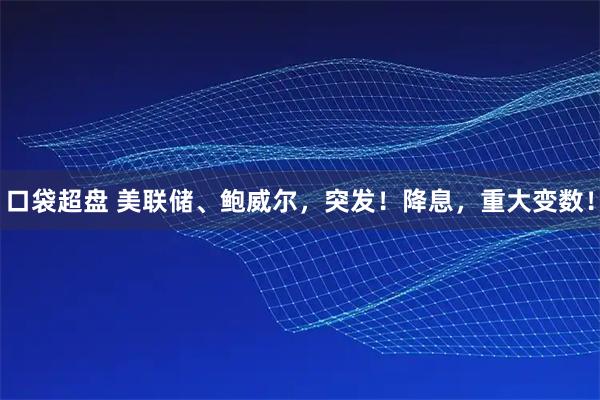 口袋超盘 美联储、鲍威尔，突发！降息，重大变数！