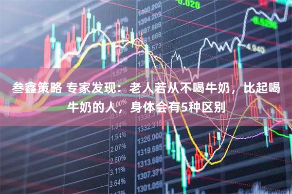 叁鑫策略 专家发现：老人若从不喝牛奶，比起喝牛奶的人，身体会有5种区别