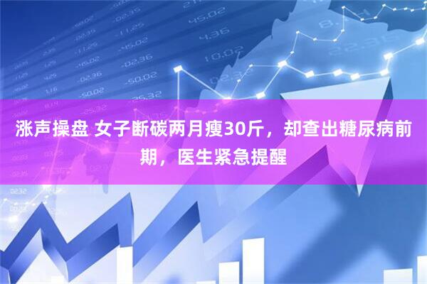 涨声操盘 女子断碳两月瘦30斤，却查出糖尿病前期，医生紧急提醒