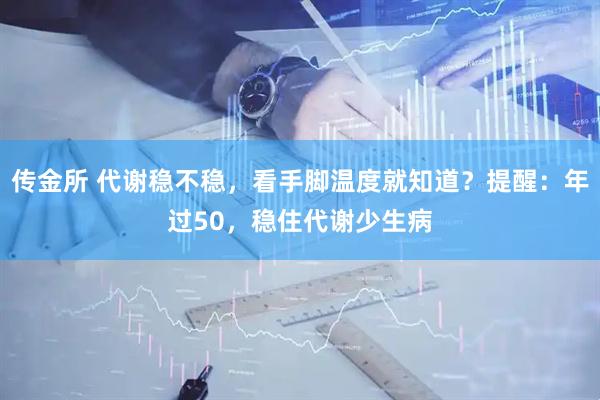 传金所 代谢稳不稳，看手脚温度就知道？提醒：年过50，稳住代谢少生病