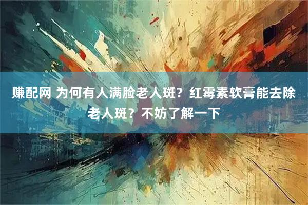 赚配网 为何有人满脸老人斑？红霉素软膏能去除老人斑？不妨了解一下