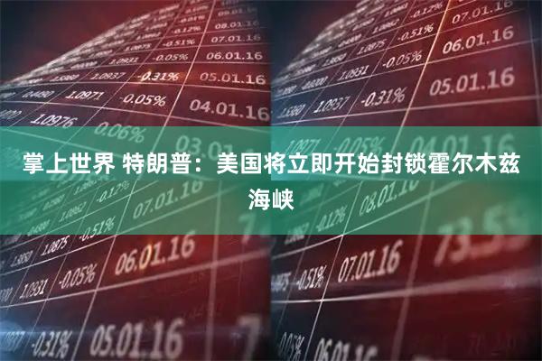 掌上世界 特朗普：美国将立即开始封锁霍尔木兹海峡