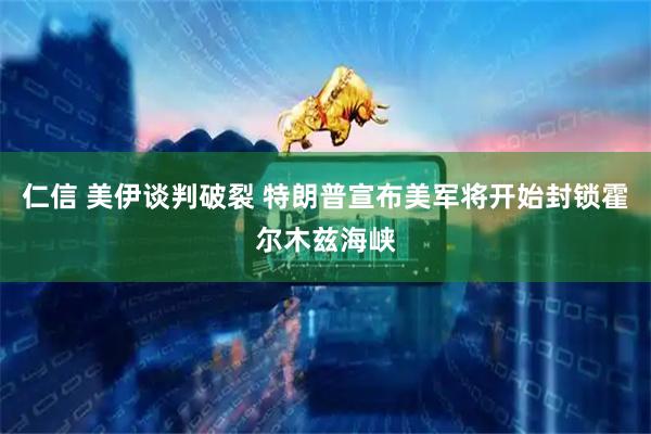 仁信 美伊谈判破裂 特朗普宣布美军将开始封锁霍尔木兹海峡